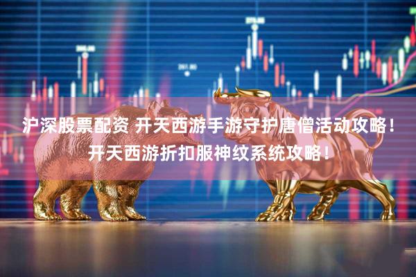 沪深股票配资 开天西游手游守护唐僧活动攻略！开天西游折扣服神纹系统攻略！