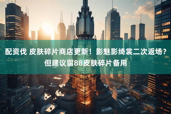 配资伐 皮肤碎片商店更新！影魅影绮裳二次返场？但建议留88皮肤碎片备用