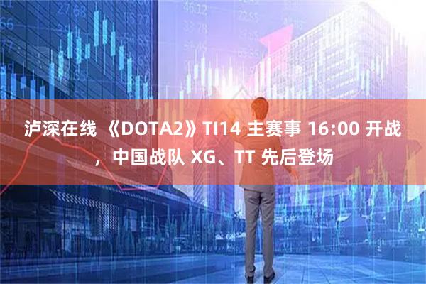泸深在线 《DOTA2》TI14 主赛事 16:00 开战，中国战队 XG、TT 先后登场