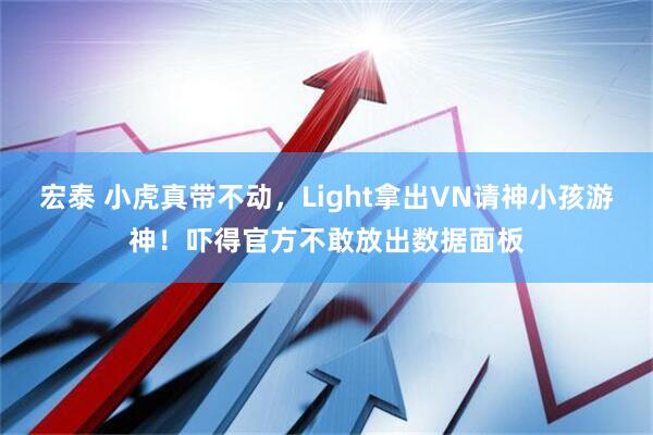 宏泰 小虎真带不动，Light拿出VN请神小孩游神！吓得官方不敢放出数据面板