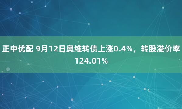 正中优配 9月12日奥维转债上涨0.4%，转股溢价率124.01%