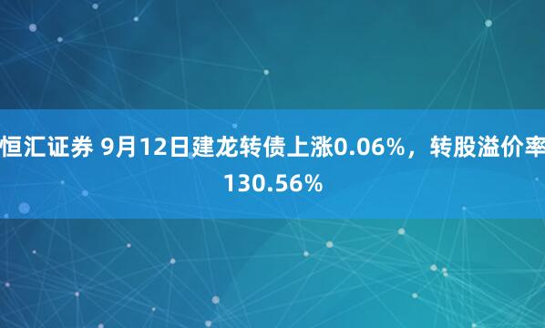 恒汇证券 9月12日建龙转债上涨0.06%，转股溢价率130.56%