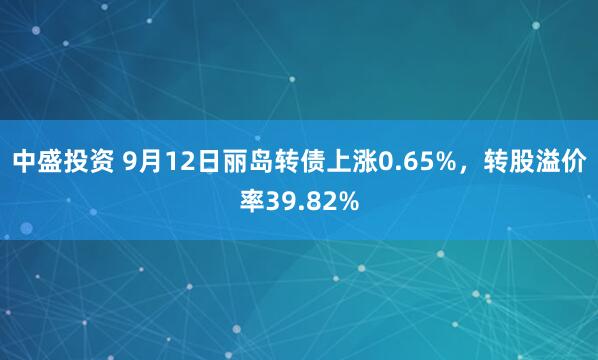 中盛投资 9月12日丽岛转债上涨0.65%，转股溢价率39.82%