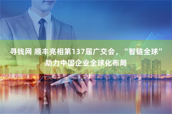 寻钱网 顺丰亮相第137届广交会，“智链全球”助力中国企业全球化布局