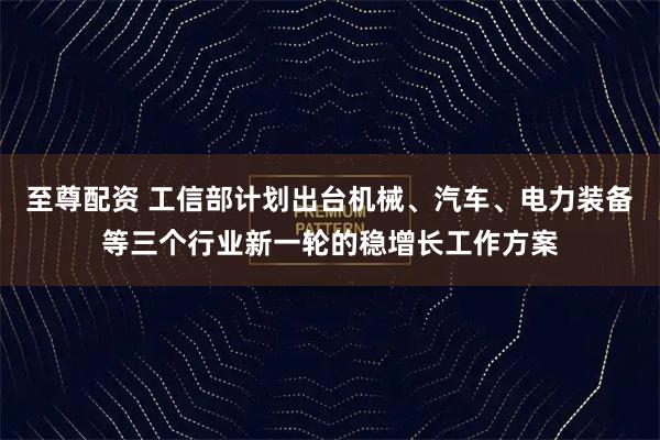 至尊配资 工信部计划出台机械、汽车、电力装备等三个行业新一轮的稳增长工作方案