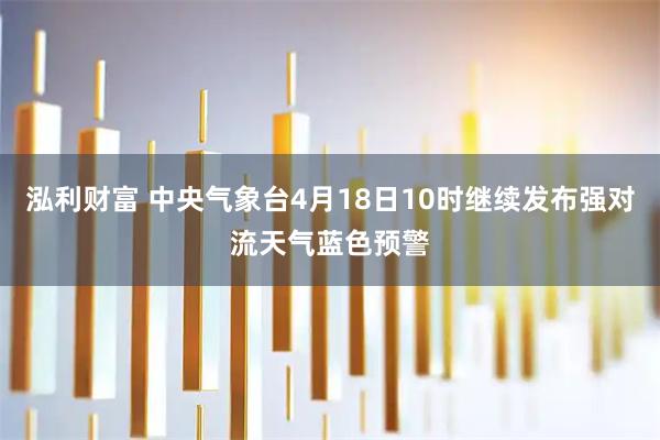 泓利财富 中央气象台4月18日10时继续发布强对流天气蓝色预警
