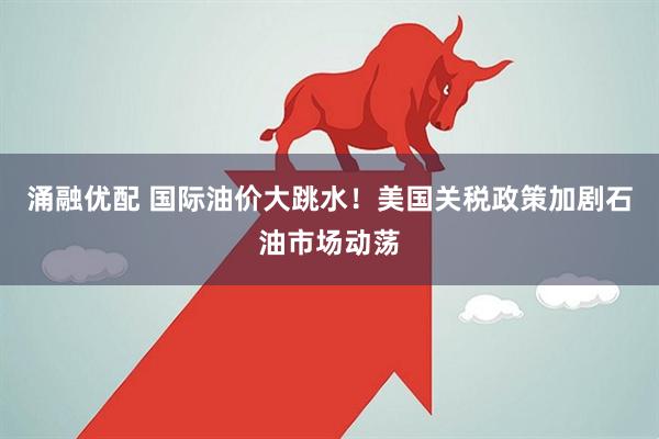 涌融优配 国际油价大跳水！美国关税政策加剧石油市场动荡