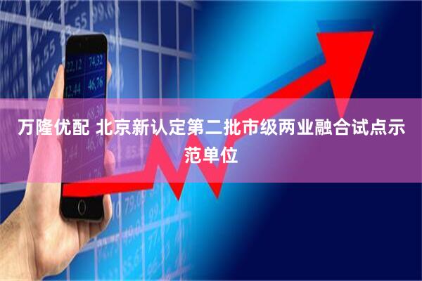 万隆优配 北京新认定第二批市级两业融合试点示范单位