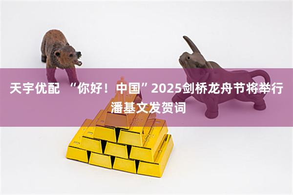 天宇优配  “你好！中国”2025剑桥龙舟节将举行 潘基文发贺词