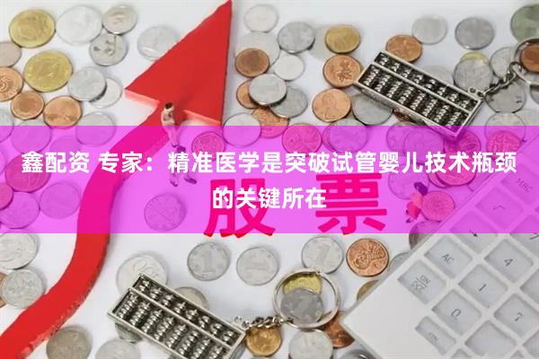 鑫配资 专家：精准医学是突破试管婴儿技术瓶颈的关键所在