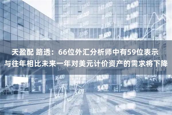 天盈配 路透：66位外汇分析师中有59位表示 与往年相比未来一年对美元计价资产的需求将下降