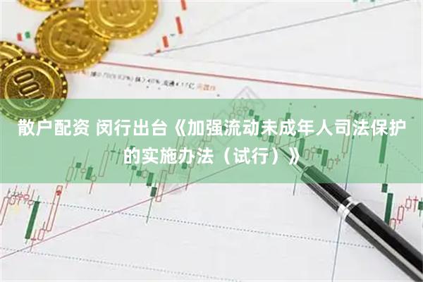 散户配资 闵行出台《加强流动未成年人司法保护的实施办法（试行）》