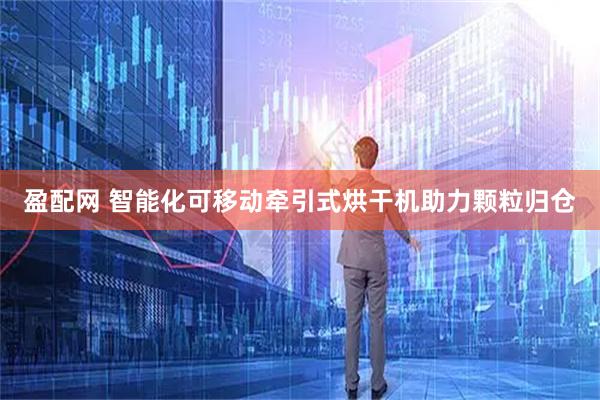 盈配网 智能化可移动牵引式烘干机助力颗粒归仓