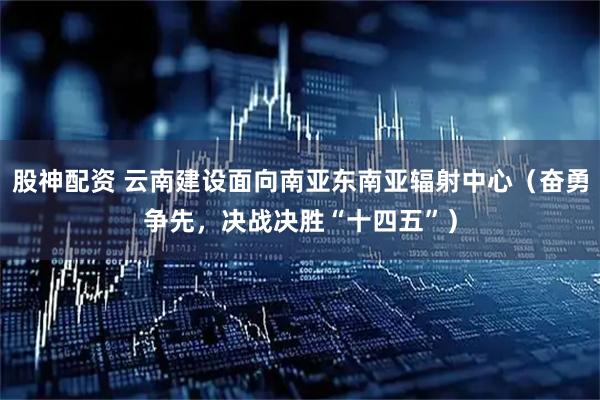 股神配资 云南建设面向南亚东南亚辐射中心（奋勇争先，决战决胜“十四五”）