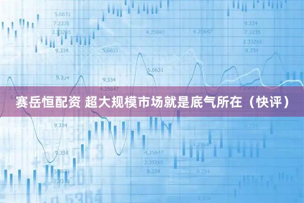 赛岳恒配资 超大规模市场就是底气所在（快评）