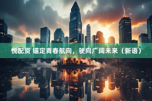 悦配资 锚定青春航向，驶向广阔未来（新语）