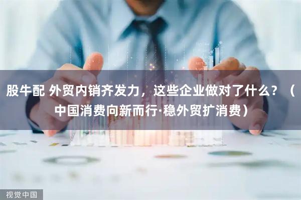 股牛配 外贸内销齐发力，这些企业做对了什么？（中国消费向新而行·稳外贸扩消费）