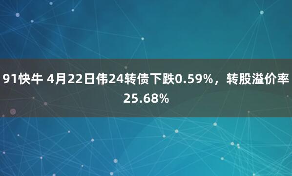 91快牛 4月22日伟24转债下跌0.59%，转股溢价率25.68%