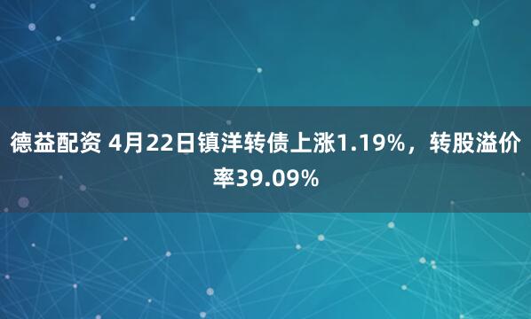 德益配资 4月22日镇洋转债上涨1.19%，转股溢价率39.09%