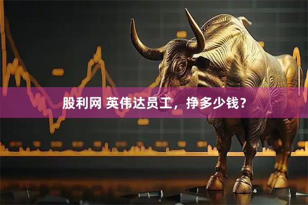 股利网 英伟达员工，挣多少钱？
