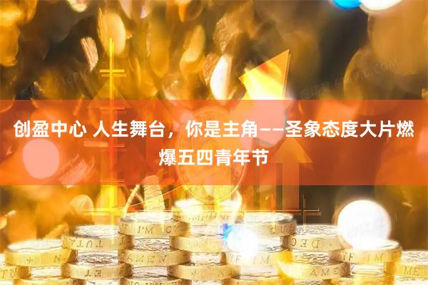 创盈中心 人生舞台，你是主角——圣象态度大片燃爆五四青年节