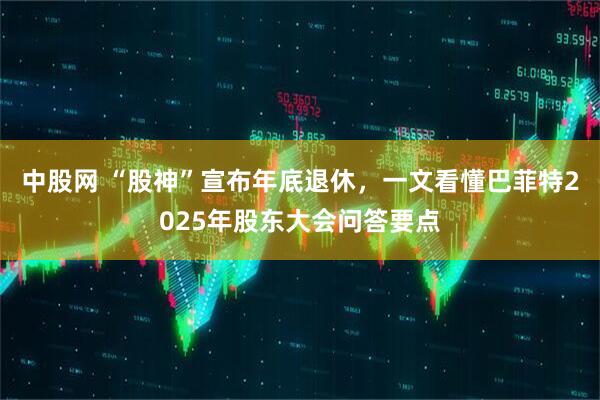 中股网 “股神”宣布年底退休，一文看懂巴菲特2025年股东大会问答要点