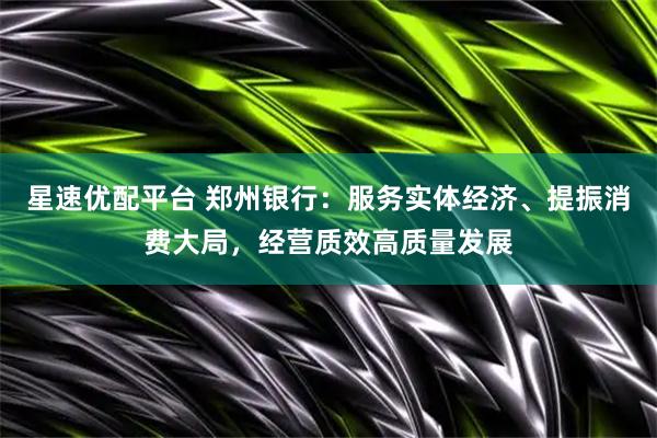 星速优配平台 郑州银行：服务实体经济、提振消费大局，经营质效高质量发展