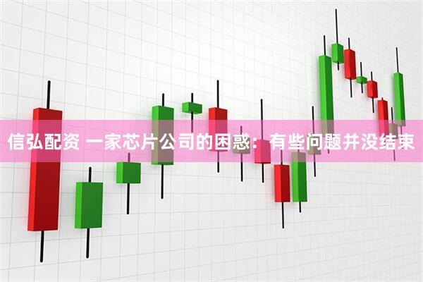 信弘配资 一家芯片公司的困惑：有些问题并没结束