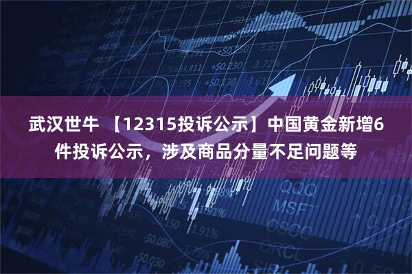 武汉世牛 【12315投诉公示】中国黄金新增6件投诉公示，涉及商品分量不足问题等