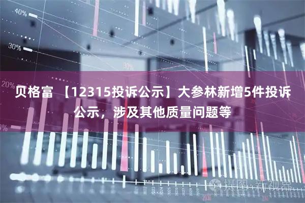 贝格富 【12315投诉公示】大参林新增5件投诉公示，涉及其他质量问题等