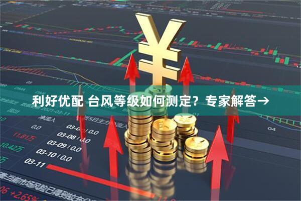 利好优配 台风等级如何测定？专家解答→
