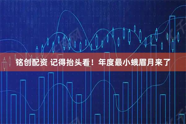 铭创配资 记得抬头看！年度最小蛾眉月来了