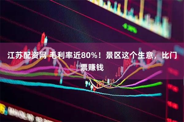 江苏配资网 毛利率近80%！景区这个生意，比门票赚钱