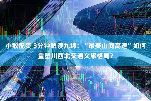 小散配资 3分钟解读九绵：“最美山间高速”如何重塑川西北交通文旅格局？