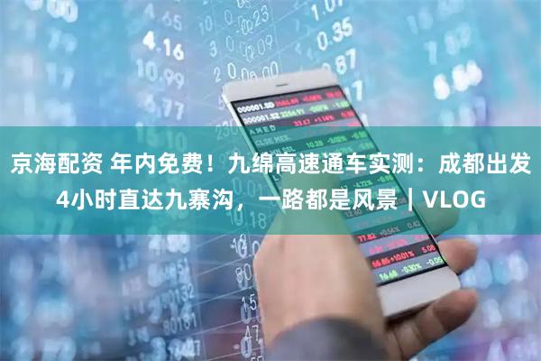 京海配资 年内免费！九绵高速通车实测：成都出发4小时直达九寨沟，一路都是风景｜VLOG