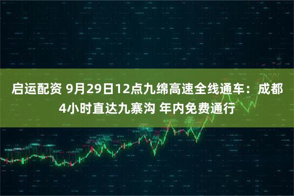 启运配资 9月29日12点九绵高速全线通车：成都4小时直达九寨沟 年内免费通行