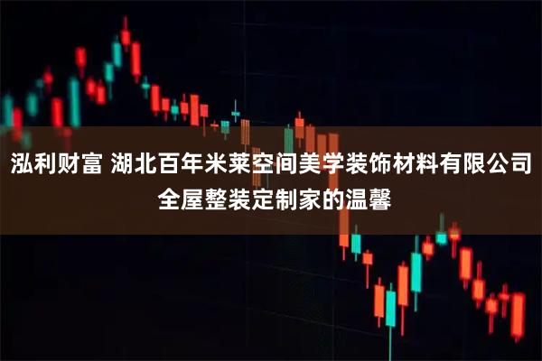 泓利财富 湖北百年米莱空间美学装饰材料有限公司 全屋整装定制家的温馨