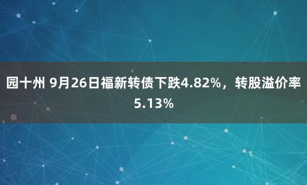 园十州 9月26日福新转债下跌4.82%，转股溢价率5.13%