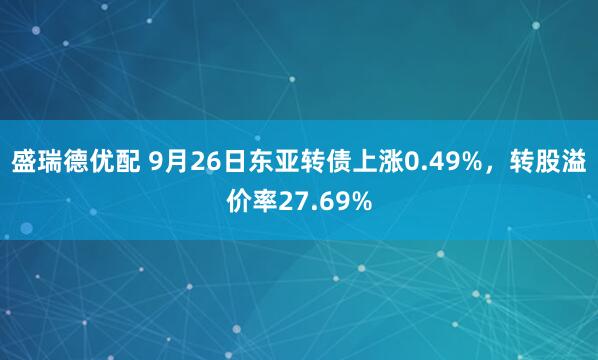 盛瑞德优配 9月26日东亚转债上涨0.49%，转股溢价率27.69%