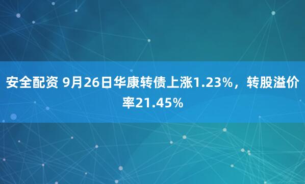 安全配资 9月26日华康转债上涨1.23%，转股溢价率21.45%