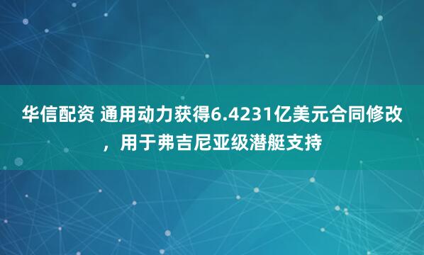 华信配资 通用动力获得6.4231亿美元合同修改，用于弗吉尼亚级潜艇支持