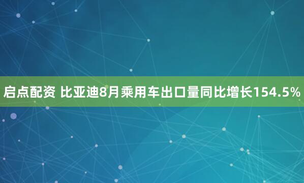 启点配资 比亚迪8月乘用车出口量同比增长154.5%