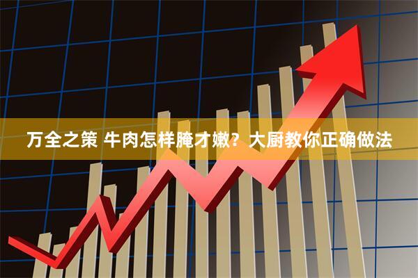 万全之策 牛肉怎样腌才嫩？大厨教你正确做法