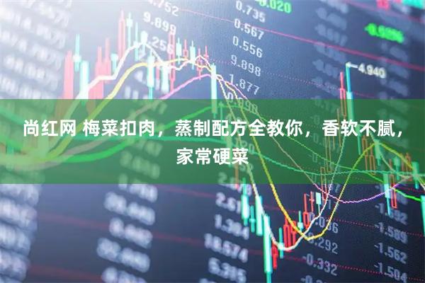 尚红网 梅菜扣肉，蒸制配方全教你，香软不腻，家常硬菜