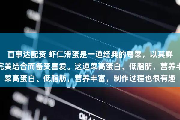 百事达配资 虾仁滑蛋是一道经典的粤菜，以其鲜嫩的虾仁和滑软的鸡蛋完美结合而备受喜爱。这道菜高蛋白、低脂肪，营养丰富，制作过程也很有趣