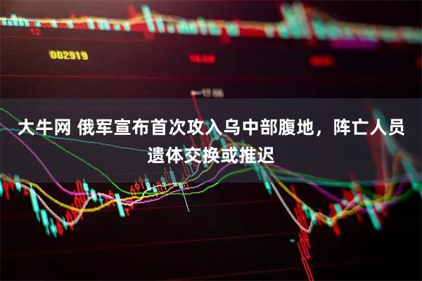 大牛网 俄军宣布首次攻入乌中部腹地,阵亡人员遗体交换或推迟