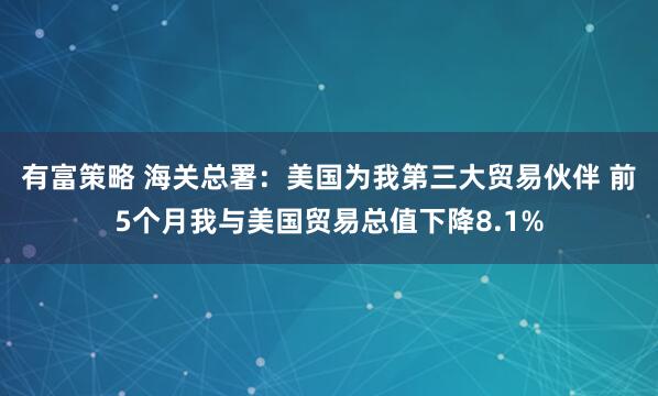 有富策略 海关总署:美国为我第三大贸易伙伴 前5个月我与美国贸易总值下降8.1%