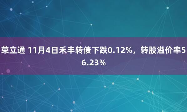 荣立通 11月4日禾丰转债下跌0.12%，转股溢价率56.23%