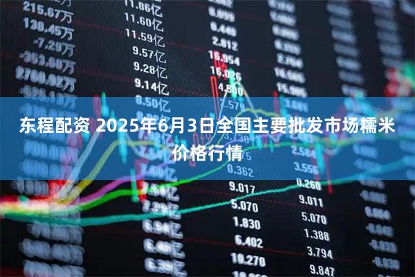 东程配资 2025年6月3日全国主要批发市场糯米价格行情