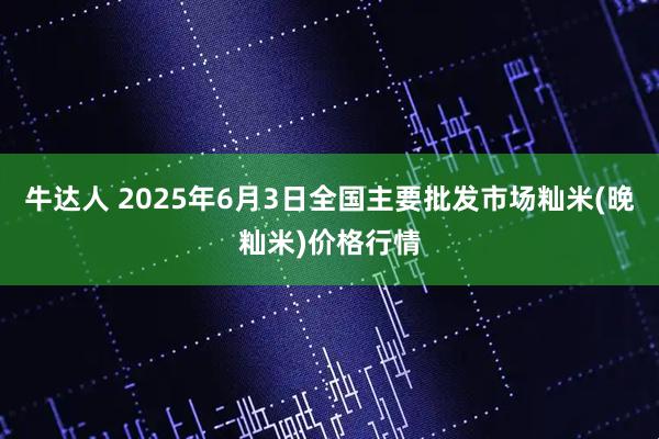 牛达人 2025年6月3日全国主要批发市场籼米(晚籼米)价格行情
